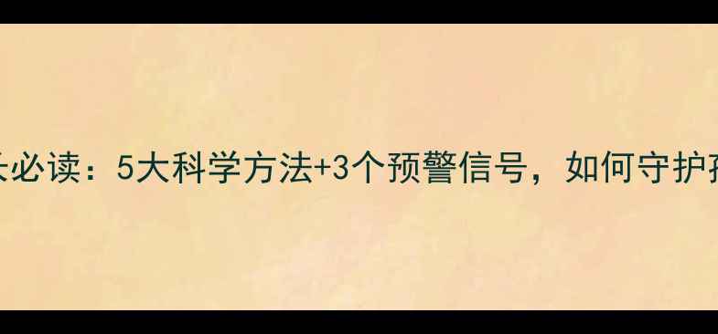 图片 儿童心理健康家长必读：5大科学方法+3个预警信号，如何守护孩子的心灵成长？
