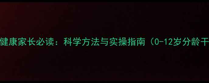 图片 儿童心理健康家长必读：科学方法与实操指南（0-12岁分龄干预策略）