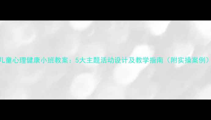 图片 儿童心理健康小班教案：5大主题活动设计及教学指南（附实操案例）