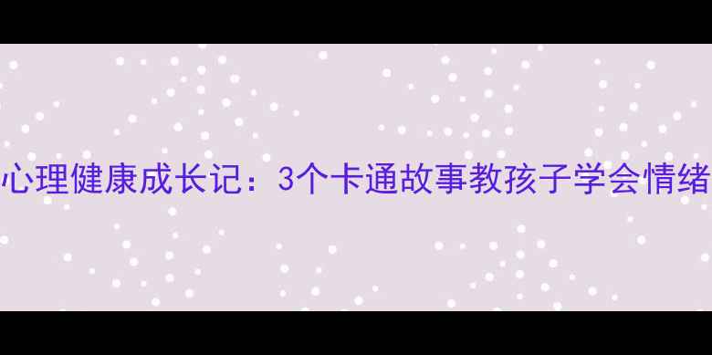 图片 儿童心理健康成长记：3个卡通故事教孩子学会情绪管理