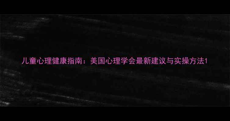 图片 儿童心理健康指南：美国心理学会最新建议与实操方法1