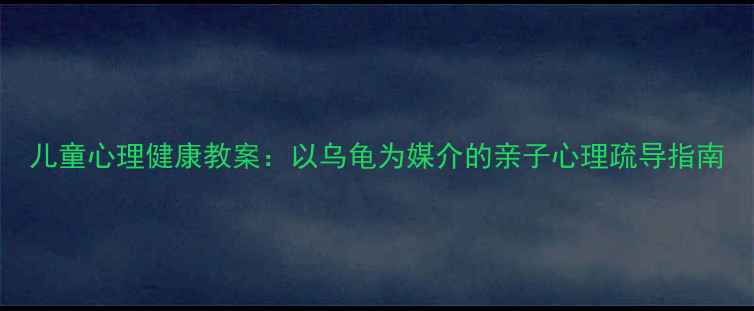 图片 儿童心理健康教案：以乌龟为媒介的亲子心理疏导指南