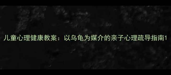 图片 儿童心理健康教案：以乌龟为媒介的亲子心理疏导指南1