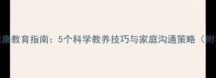 图片 儿童心理健康教育指南：5个科学教养技巧与家庭沟通策略（附实操案例）