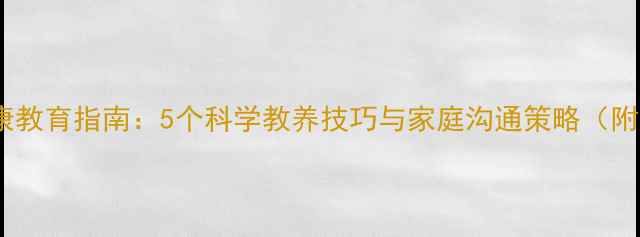 图片 儿童心理健康教育指南：5个科学教养技巧与家庭沟通策略（附实操案例）1