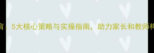 图片 儿童心理健康教育：5大核心策略与实操指南，助力家长和教师构建安全成长环境