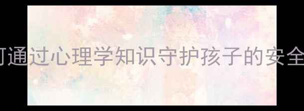 图片 儿童心理健康教育：如何通过心理学知识守护孩子的安全成长（家长必读指南）1