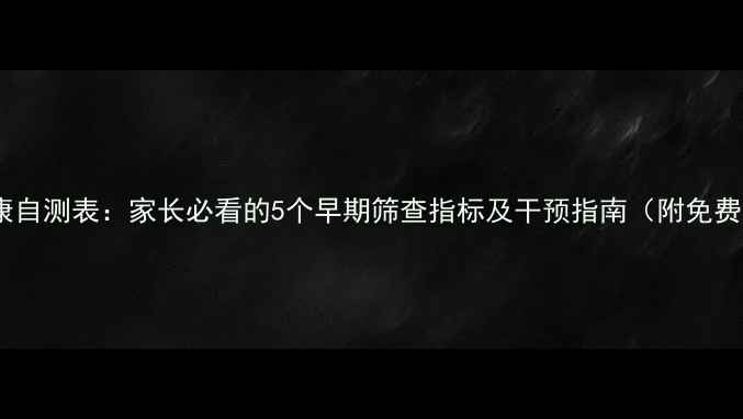 图片 儿童心理健康自测表：家长必看的5个早期筛查指标及干预指南（附免费测评链接）1