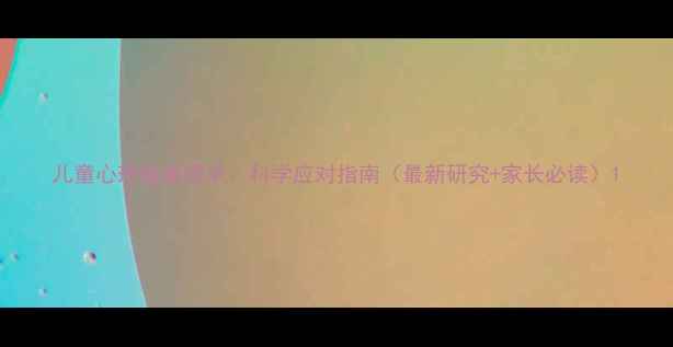 图片 儿童心理健康需求：科学应对指南（最新研究+家长必读）1