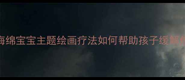 图片 儿童心理健康：海绵宝宝主题绘画疗法如何帮助孩子缓解焦虑与社交障碍？