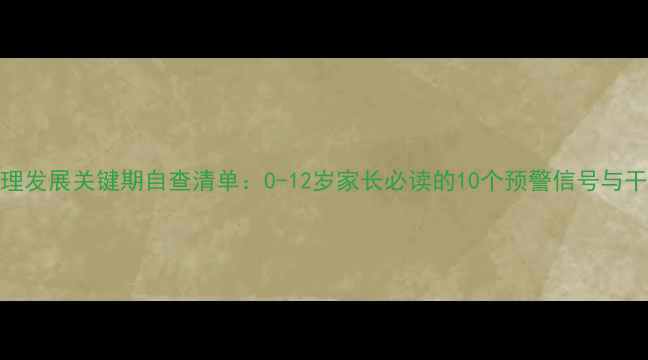 图片 儿童心理发展关键期自查清单：0-12岁家长必读的10个预警信号与干预指南
