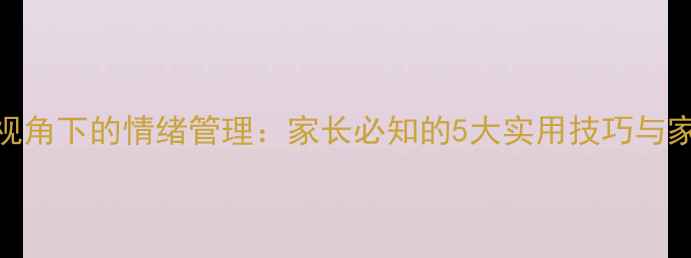 图片 儿童心理学视角下的情绪管理：家长必知的5大实用技巧与家校合作策略