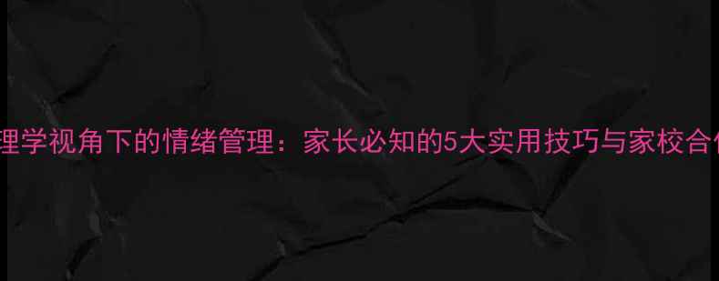 图片 儿童心理学视角下的情绪管理：家长必知的5大实用技巧与家校合作策略1