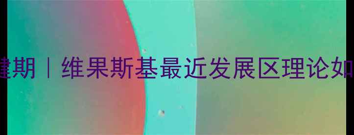 图片 儿童心理成长关键期｜维果斯基最近发展区理论如何助力家庭教育1