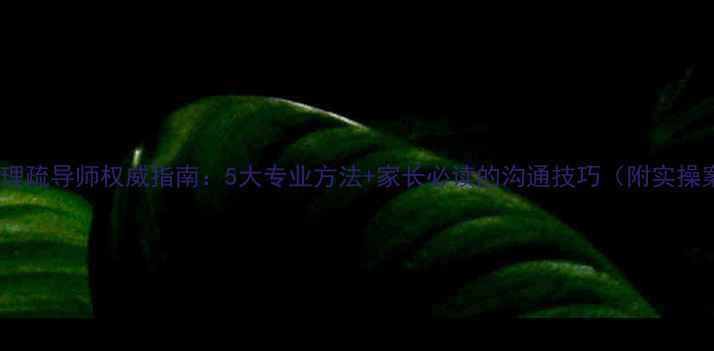 图片 儿童心理疏导师权威指南：5大专业方法+家长必读的沟通技巧（附实操案例）1