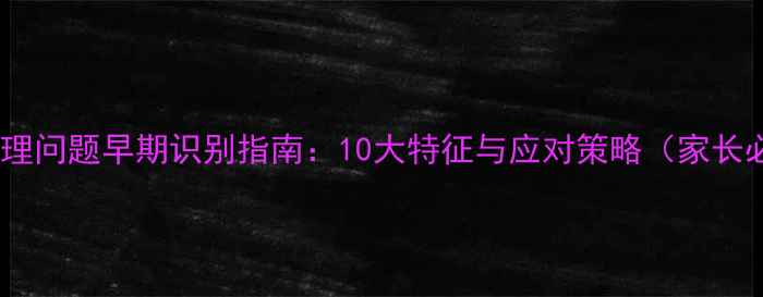 图片 儿童心理问题早期识别指南：10大特征与应对策略（家长必读）1