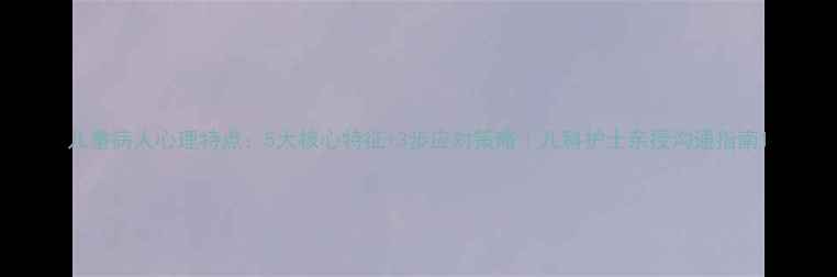 图片 儿童病人心理特点：5大核心特征+3步应对策略｜儿科护士亲授沟通指南1