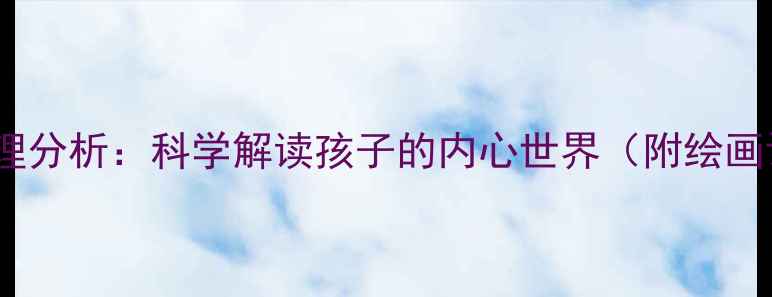 图片 儿童绘画心理分析：科学解读孩子的内心世界（附绘画评估指南）1