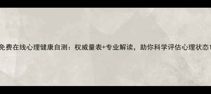 图片 免费在线心理健康自测：权威量表+专业解读，助你科学评估心理状态1