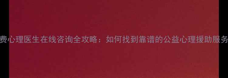 图片 免费心理医生在线咨询全攻略：如何找到靠谱的公益心理援助服务？
