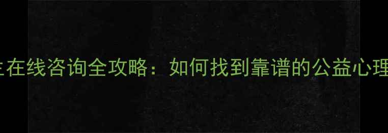 图片 免费心理医生在线咨询全攻略：如何找到靠谱的公益心理援助服务？1