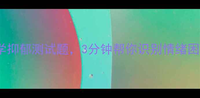 图片 免费自测！10个科学抑郁测试题，3分钟帮你识别情绪困扰（附改善建议）1
