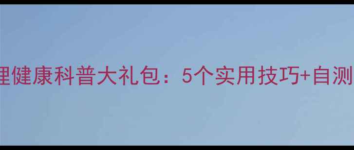 图片 免费领取！心理健康科普大礼包：5个实用技巧+自测工具+公益讲座