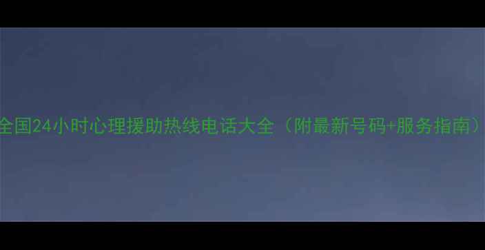 图片 全国24小时心理援助热线电话大全（附最新号码+服务指南）