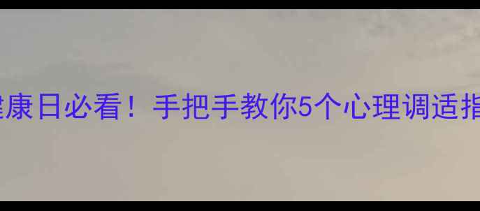 图片 全国大学生心理健康日必看！手把手教你5个心理调适指南，期末不焦虑1
