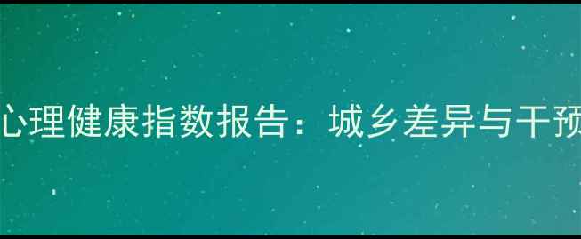 图片 全国心理健康指数报告：城乡差异与干预建议