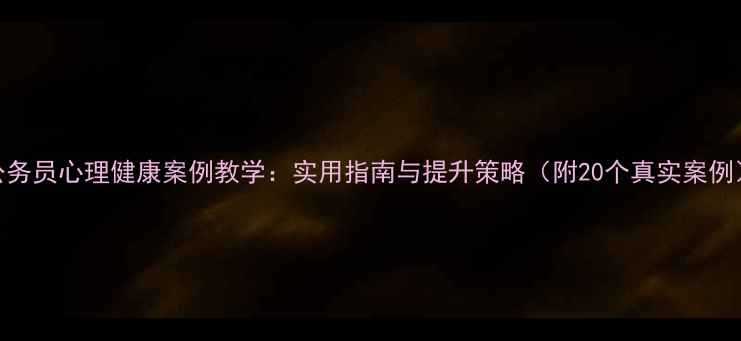 图片 公务员心理健康案例教学：实用指南与提升策略（附20个真实案例）