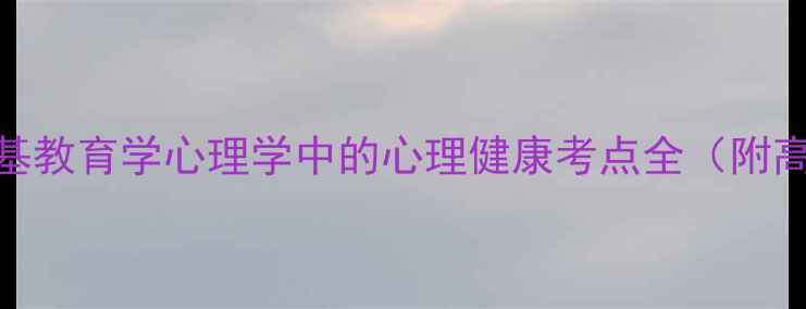 图片 公务员考试必看！公基教育学心理学中的心理健康考点全（附高频考点+备考技巧）1