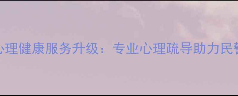 图片 公安系统心理健康服务升级：专业心理疏导助力民警心理减压