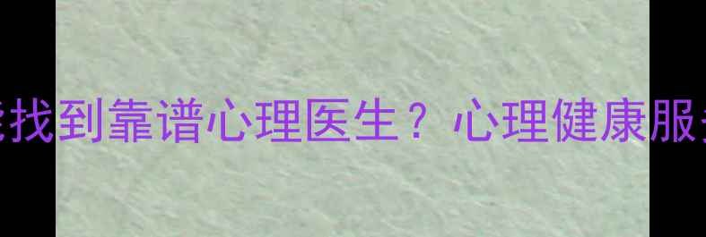 图片 六安哪里能找到靠谱心理医生？心理健康服务指南权威