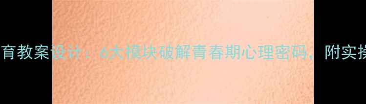 图片 六年级心理健康教育教案设计：6大模块破解青春期心理密码，附实操案例与评估方案1