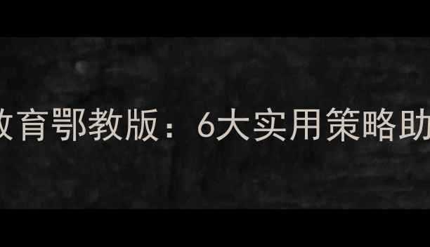 图片 六年级心理健康教育鄂教版：6大实用策略助力孩子健康成长1