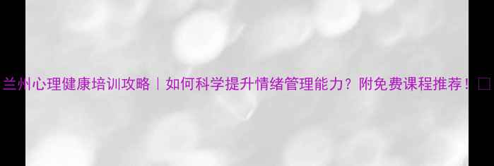 图片 兰州心理健康培训攻略｜如何科学提升情绪管理能力？附免费课程推荐！🌱