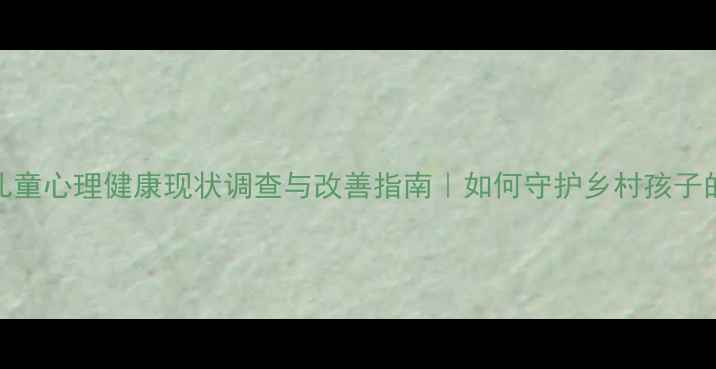 图片 兰州留守儿童心理健康现状调查与改善指南｜如何守护乡村孩子的内心世界
