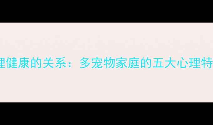 图片 养宠数量与心理健康的关系：多宠物家庭的五大心理特征及科学建议1