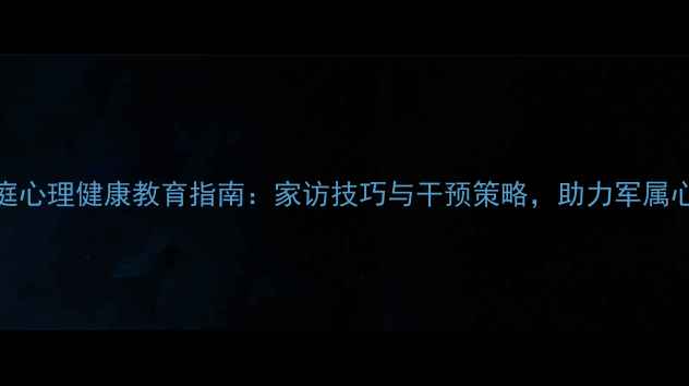 图片 军人家庭心理健康教育指南：家访技巧与干预策略，助力军属心理疏导
