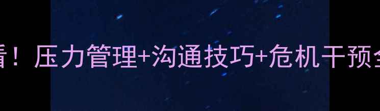 图片 军队心理健康骨干必看！压力管理+沟通技巧+危机干预全攻略（附实操案例）