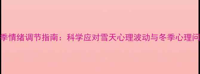 图片 冬季情绪调节指南：科学应对雪天心理波动与冬季心理问题