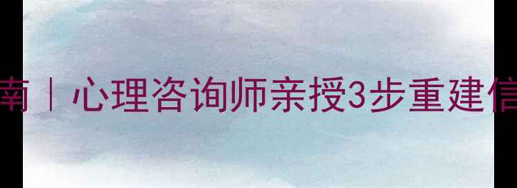 图片 出轨后修复指南｜心理咨询师亲授3步重建信任的实操手册