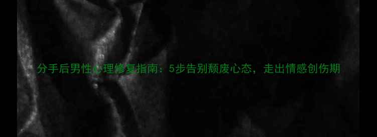 图片 分手后男性心理修复指南：5步告别颓废心态，走出情感创伤期