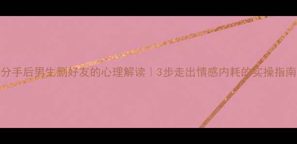图片 分手后男生删好友的心理解读｜3步走出情感内耗的实操指南