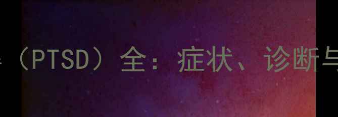 图片 创伤后应激障碍（PTSD）全：症状、诊断与科学应对策略1