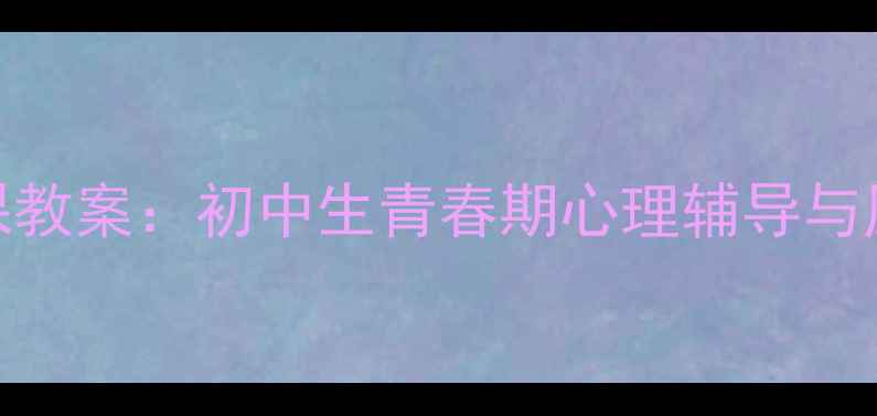 图片 初三心理健康课教案：初中生青春期心理辅导与压力管理全方案