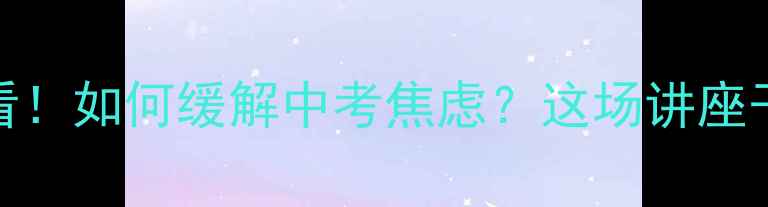 图片 初三生必看！如何缓解中考焦虑？这场讲座干货满满🌟