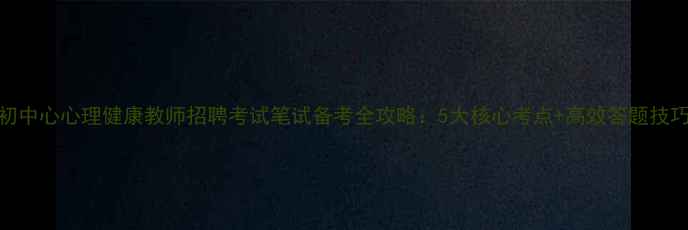 图片 初中心心理健康教师招聘考试笔试备考全攻略：5大核心考点+高效答题技巧