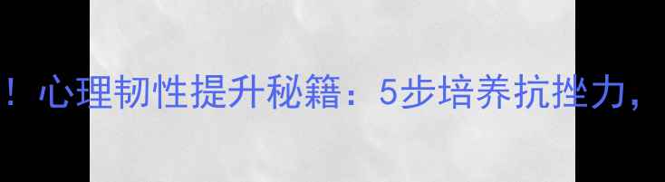 图片 初中心理健康必看！心理韧性提升秘籍：5步培养抗挫力，助力青春期成长✨
